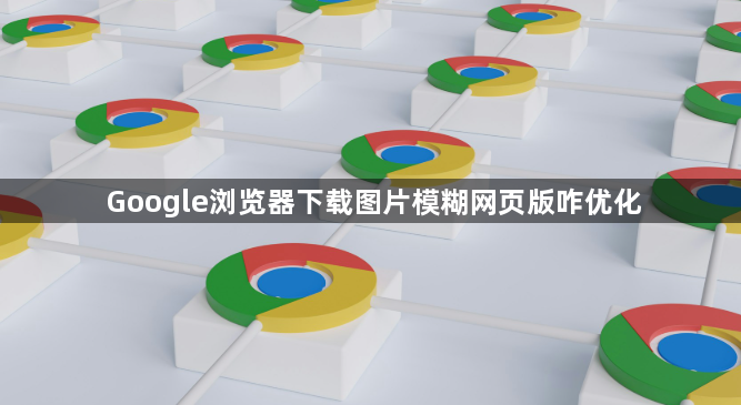 Google浏览器下载图片模糊网页版咋优化1