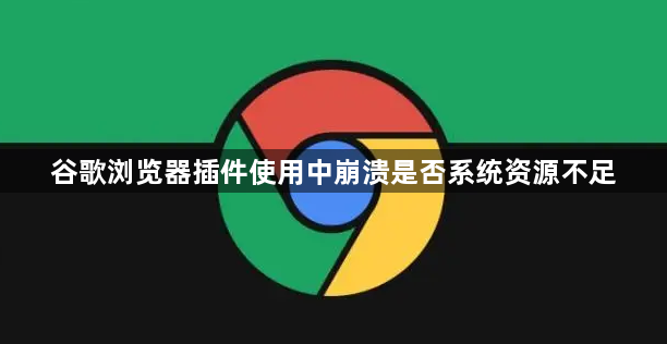 谷歌浏览器插件使用中崩溃是否系统资源不足1