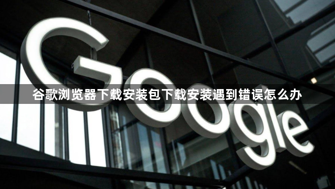 谷歌浏览器下载安装包下载安装遇到错误怎么办1