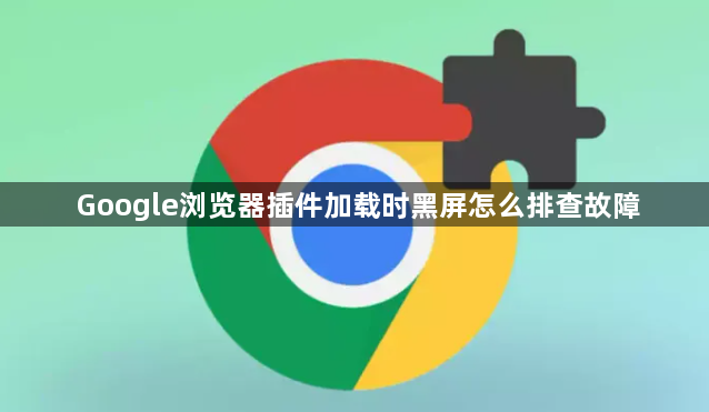 Google浏览器插件加载时黑屏怎么排查故障1
