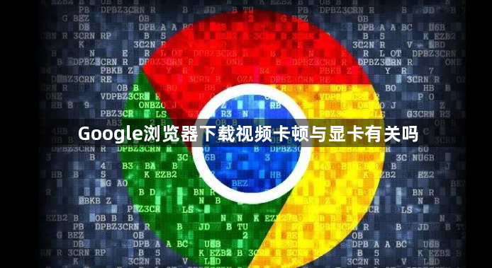 Google浏览器下载视频卡顿与显卡有关吗1