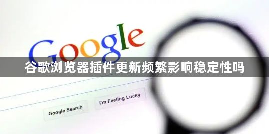 谷歌浏览器插件更新频繁影响稳定性吗1