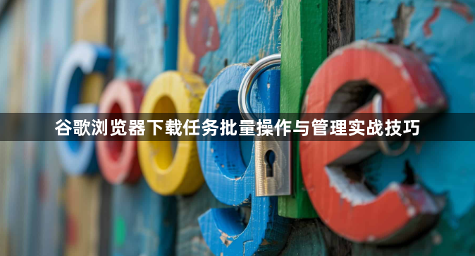 谷歌浏览器下载任务批量操作与管理实战技巧1
