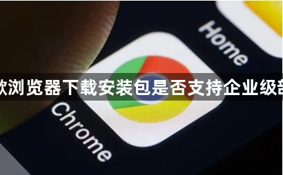 谷歌浏览器下载安装包是否支持企业级部署1
