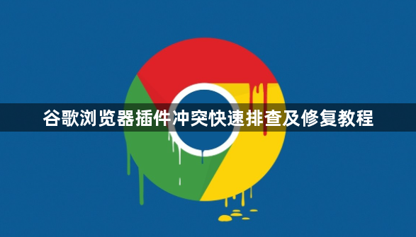 谷歌浏览器插件冲突快速排查及修复教程1