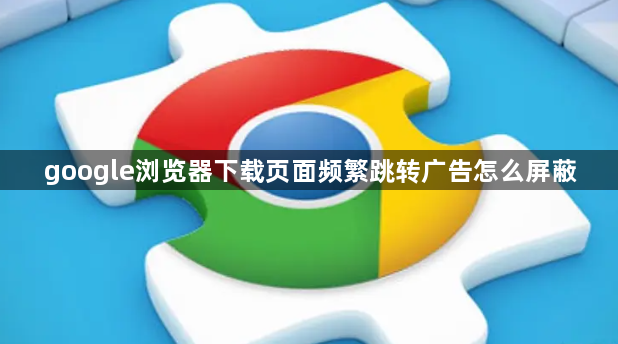 google浏览器下载页面频繁跳转广告怎么屏蔽1