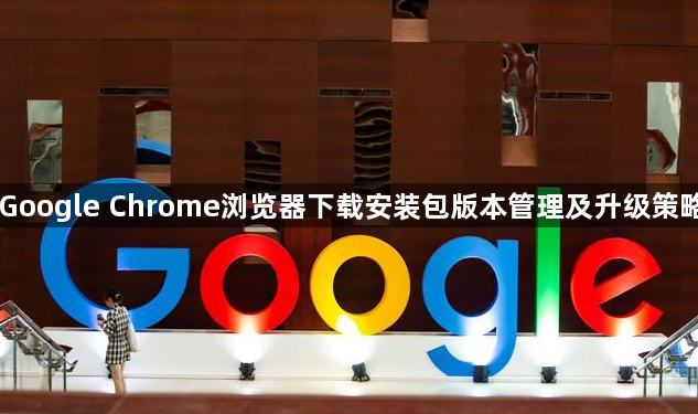 Google Chrome浏览器下载安装包版本管理及升级策略1