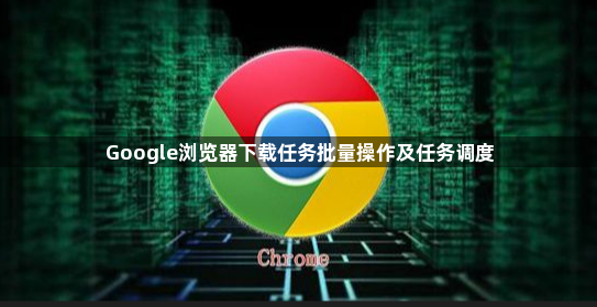 Google浏览器下载任务批量操作及任务调度1