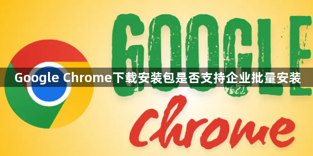 Google Chrome下载安装包是否支持企业批量安装1