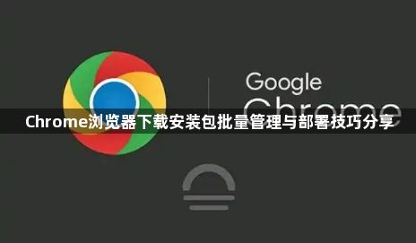 Chrome浏览器下载安装包批量管理与部署技巧分享1