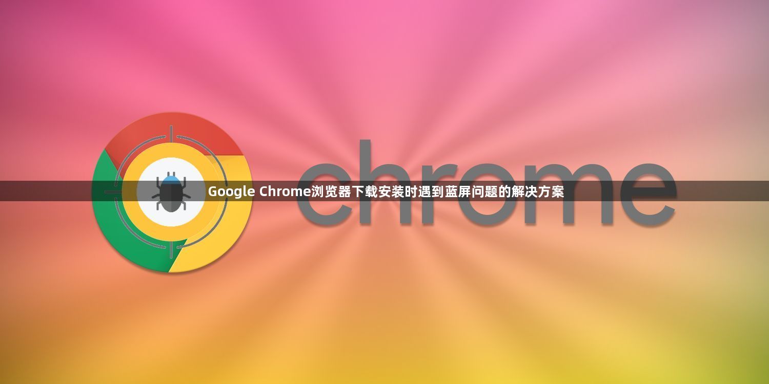 Google Chrome浏览器下载安装时遇到蓝屏问题的解决方案1