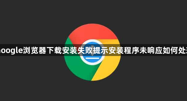 Google浏览器下载安装失败提示安装程序未响应如何处理1