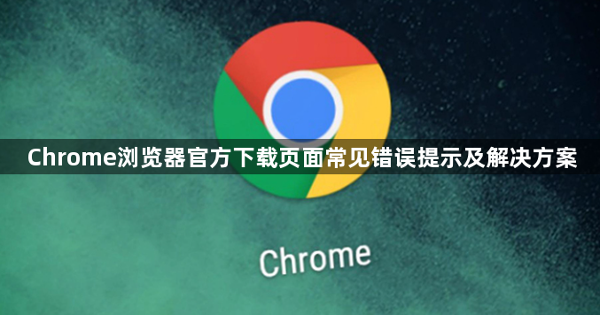 Chrome浏览器官方下载页面常见错误提示及解决方案1