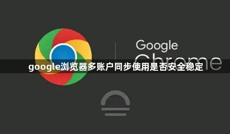 google浏览器多账户同步使用是否安全稳定1
