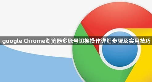 google Chrome浏览器多账号切换操作详细步骤及实用技巧1