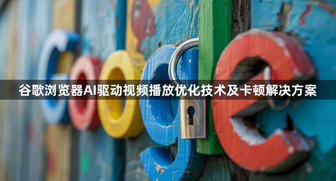 谷歌浏览器AI驱动视频播放优化技术及卡顿解决方案1