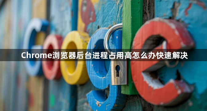 Chrome浏览器后台进程占用高怎么办快速解决1