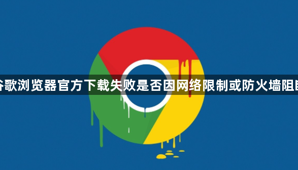 谷歌浏览器官方下载失败是否因网络限制或防火墙阻断1