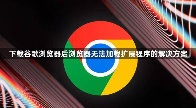 下载谷歌浏览器后浏览器无法加载扩展程序的解决方案1