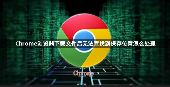 Chrome浏览器下载文件后无法查找到保存位置怎么处理1