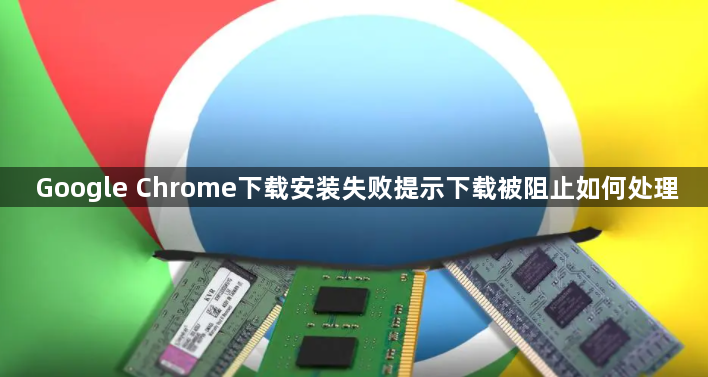 Google Chrome下载安装失败提示下载被阻止如何处理1