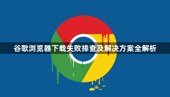 谷歌浏览器下载失败排查及解决方案全解析1