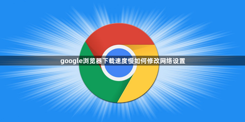 google浏览器下载速度慢如何修改网络设置1