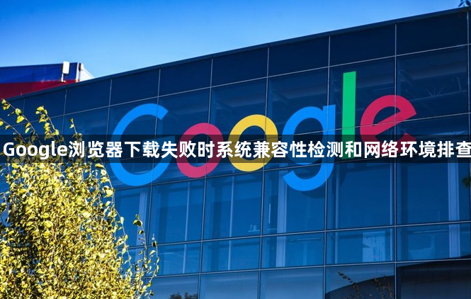 Google浏览器下载失败时系统兼容性检测和网络环境排查1