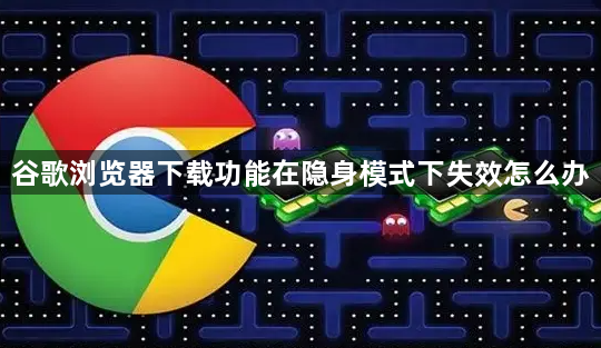 谷歌浏览器下载功能在隐身模式下失效怎么办1