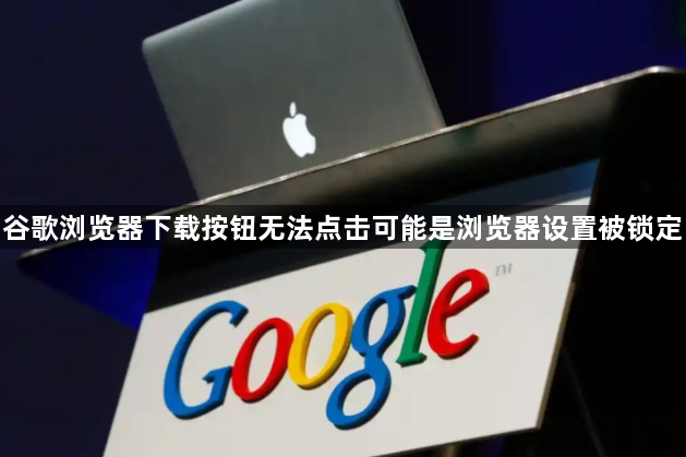 谷歌浏览器下载按钮无法点击可能是浏览器设置被锁定1