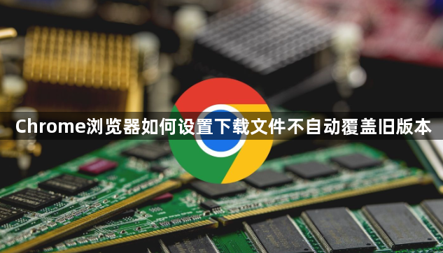 Chrome浏览器如何设置下载文件不自动覆盖旧版本1