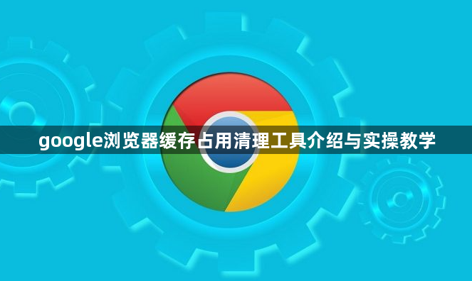 google浏览器缓存占用清理工具介绍与实操教学1