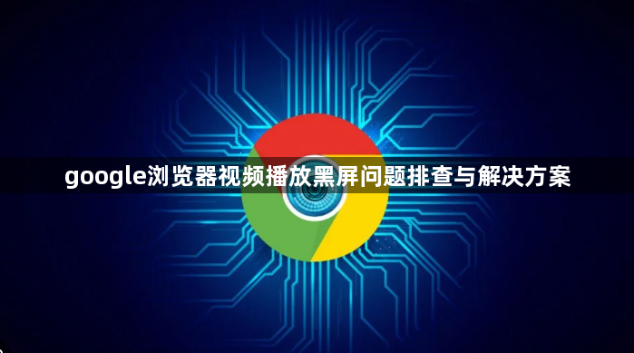 google浏览器视频播放黑屏问题排查与解决方案1
