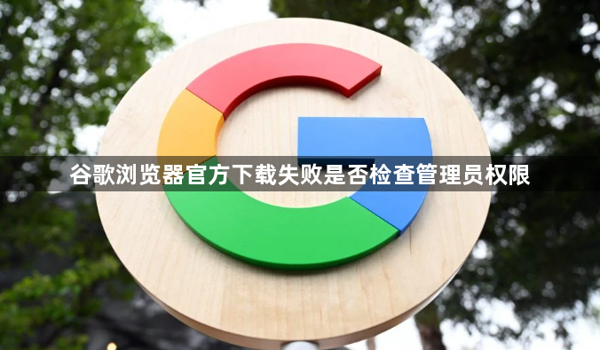 谷歌浏览器官方下载失败是否检查管理员权限1