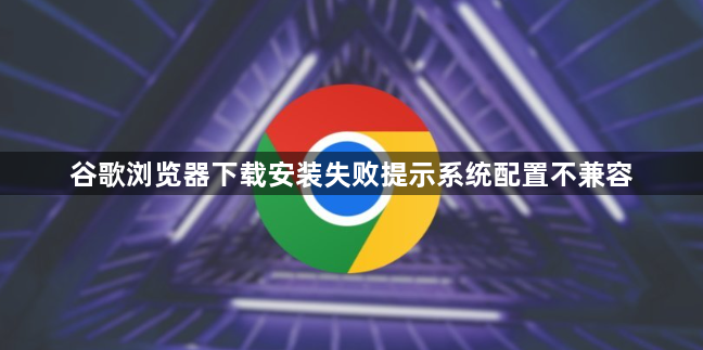 谷歌浏览器下载安装失败提示系统配置不兼容1