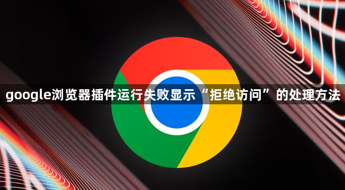 google浏览器插件运行失败显示“拒绝访问”的处理方法1