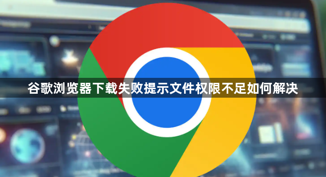 谷歌浏览器下载失败提示文件权限不足如何解决1