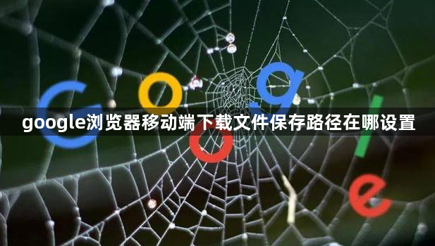 google浏览器移动端下载文件保存路径在哪设置1