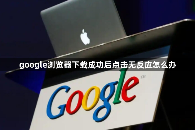 google浏览器下载成功后点击无反应怎么办1