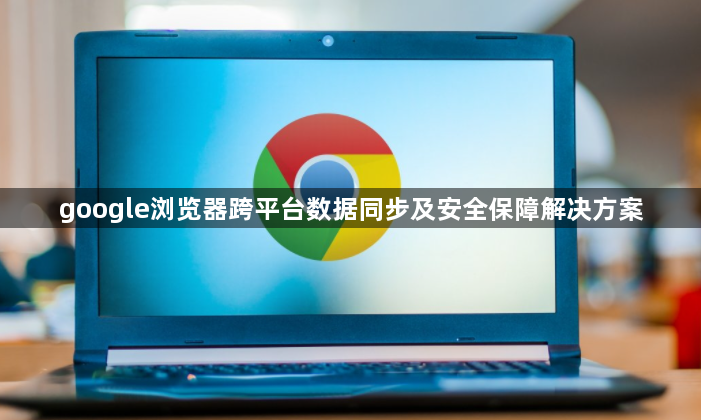 google浏览器跨平台数据同步及安全保障解决方案1