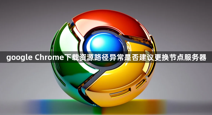 google Chrome下载资源路径异常是否建议更换节点服务器1