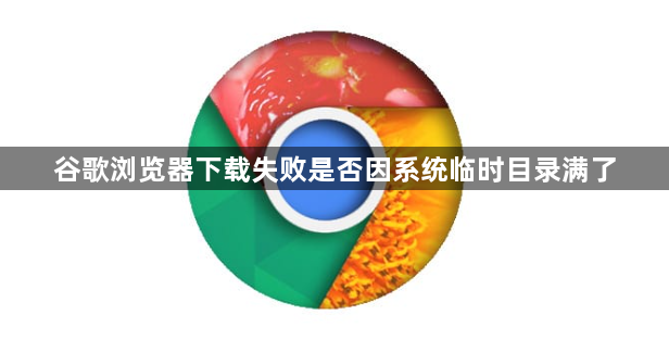 谷歌浏览器下载失败是否因系统临时目录满了1