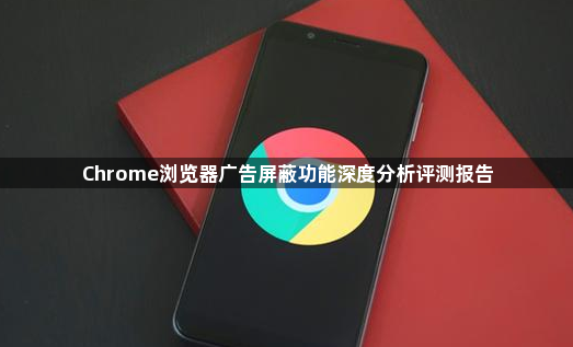 Chrome浏览器广告屏蔽功能深度分析评测报告1