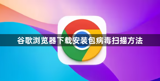 谷歌浏览器下载安装包病毒扫描方法1