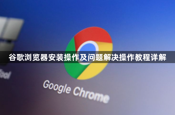 谷歌浏览器安装操作及问题解决操作教程详解1