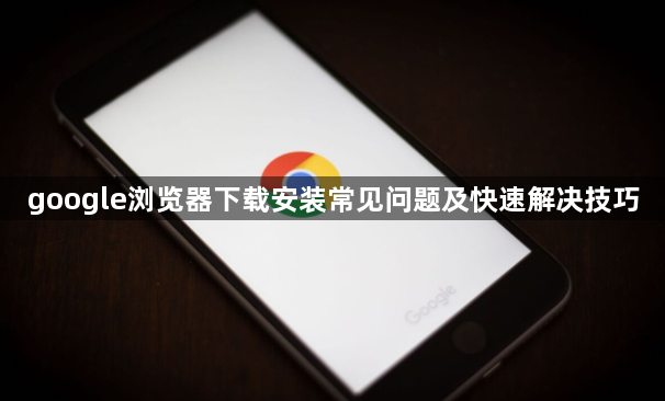 google浏览器下载安装常见问题及快速解决技巧1