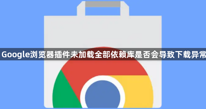 Google浏览器插件未加载全部依赖库是否会导致下载异常1