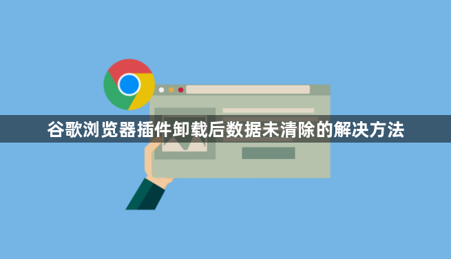谷歌浏览器插件卸载后数据未清除的解决方法1