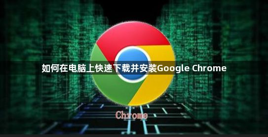 如何在电脑上快速下载并安装Google Chrome1