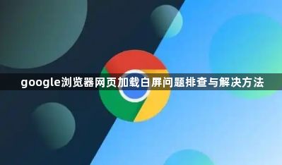 google浏览器网页加载白屏问题排查与解决方法1